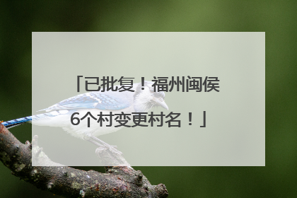已批复！福州闽侯6个村变更村名！