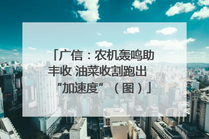 广信：农机轰鸣助丰收 油菜收割跑出“加速度”（图）