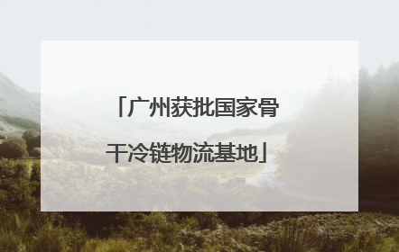 广州获批国家骨干冷链物流基地
