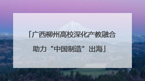 广西柳州高校深化产教融合 助力“中国制造”出海