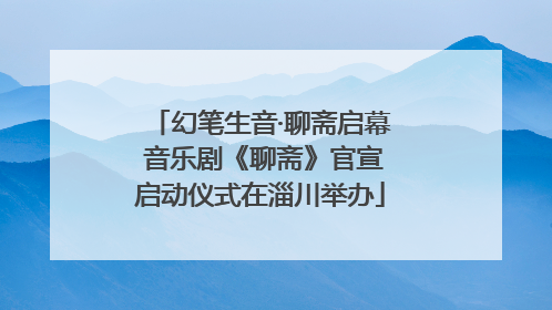 幻笔生音·聊斋启幕 音乐剧《聊斋》官宣启动仪式在淄川举办