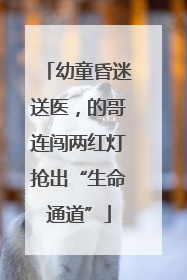 幼童昏迷送医，的哥连闯两红灯抢出“生命通道”