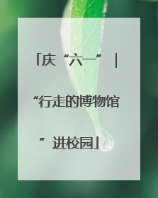 庆“六一”｜“行走的博物馆”进校园