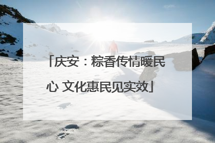 庆安：粽香传情暖民心 文化惠民见实效