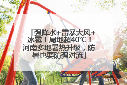 强降水+雷暴大风+冰雹！局地超40℃！河南多地暑热升级，防暑也要防强对流