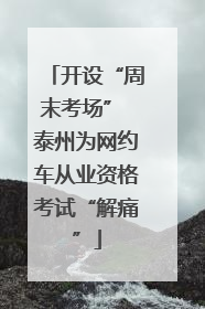 开设“周末考场” 泰州为网约车从业资格考试“解痛”