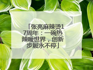 张亮麻辣烫17周年：一碗热辣暖世界，创新步履永不停