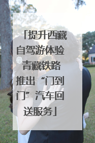 提升西藏自驾游体验 青藏铁路推出“门到门”汽车回送服务