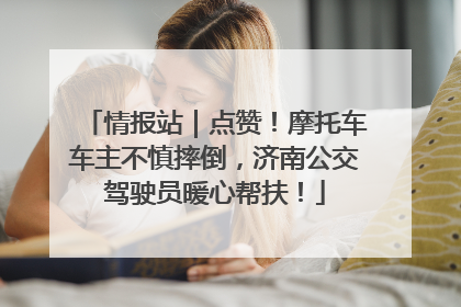 情报站｜点赞！摩托车车主不慎摔倒，济南公交驾驶员暖心帮扶！