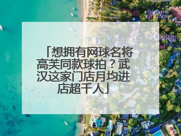 想拥有网球名将高芙同款球拍？武汉这家门店月均进店超千人