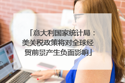 意大利国家统计局：美关税政策将对全球经贸前景产生负面影响