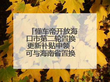懂车帝开放海口市第二轮置换更新补贴申领，可与海南省置换补贴重复申报