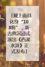 戴上面具化身“108将”，新古典沉浸式演出《西溪·水浒》正式发布