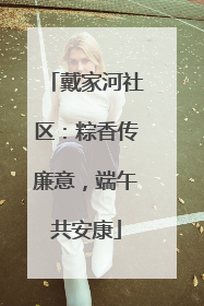 戴家河社区：粽香传廉意，端午共安康