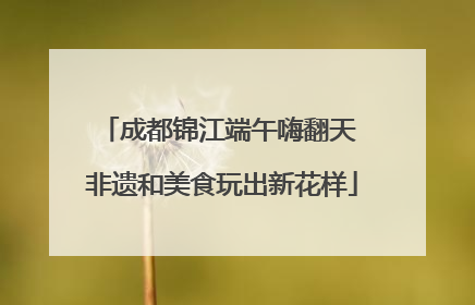 成都锦江端午嗨翻天 非遗和美食玩出新花样