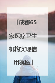 成都65家医疗卫生机构实现信用就医