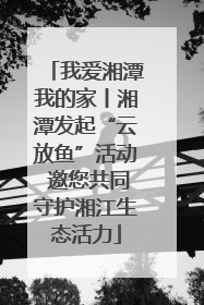 我爱湘潭我的家丨湘潭发起“云放鱼”活动 邀您共同守护湘江生态活力