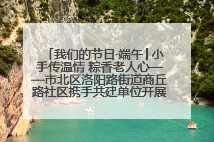 我们的节日·端午│小手传温情 粽香老人心——市北区洛阳路街道商丘路社区携手共建单位开展端午主题活动