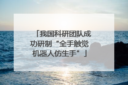 我国科研团队成功研制“全手触觉机器人仿生手”