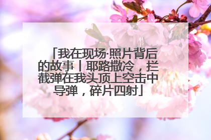 我在现场·照片背后的故事丨耶路撒冷，拦截弹在我头顶上空击中导弹，碎片四射