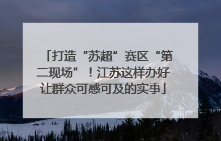 打造“苏超”赛区“第二现场”！江苏这样办好让群众可感可及的实事
