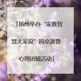 扬州举办“家教智慧大家说”圆桌派暨心理团辅活动