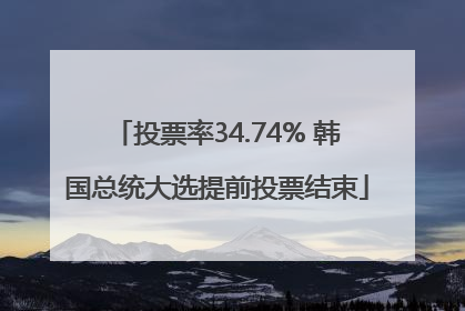 投票率34.74% 韩国总统大选提前投票结束
