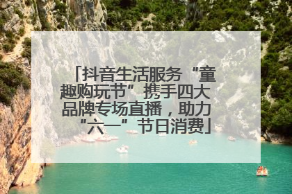 抖音生活服务“童趣购玩节”携手四大品牌专场直播，助力“六一”节日消费
