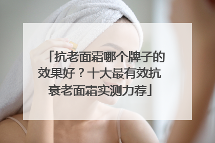 抗老面霜哪个牌子的效果好？十大最有效抗衰老面霜实测力荐