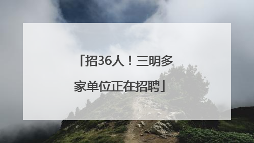 招36人！三明多家单位正在招聘