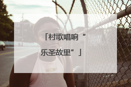村歌唱响“乐圣故里”