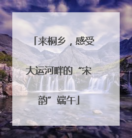 来桐乡，感受大运河畔的“宋韵”端午
