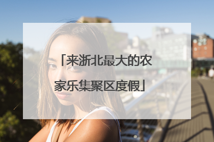 来浙北最大的农家乐集聚区度假