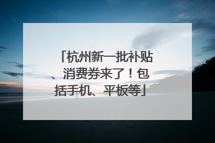 杭州新一批补贴、消费券来了！包括手机、平板等