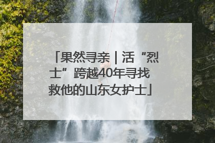果然寻亲｜活“烈士”跨越40年寻找救他的山东女护士