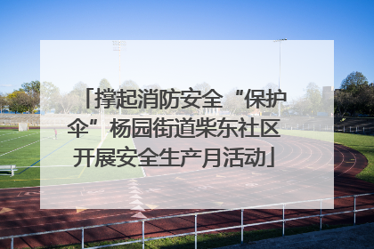 撑起消防安全“保护伞”杨园街道柴东社区开展安全生产月活动