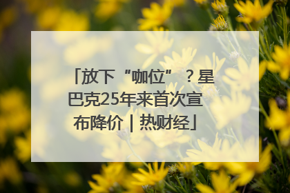 放下“咖位”？星巴克25年来首次宣布降价｜热财经