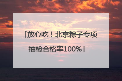 放心吃！北京粽子专项抽检合格率100%