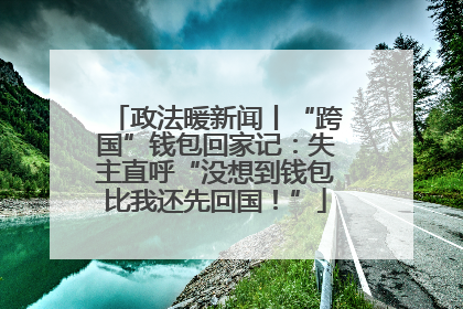政法暖新闻丨“跨国”钱包回家记：失主直呼“没想到钱包比我还先回国！”