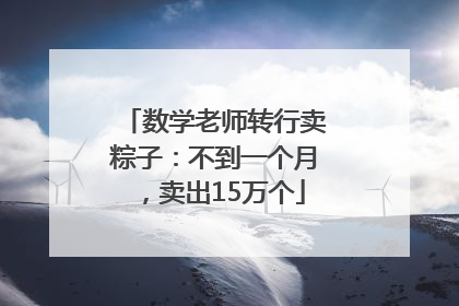 数学老师转行卖粽子：不到一个月，卖出15万个