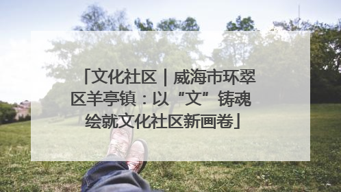 文化社区｜威海市环翠区羊亭镇：以“文”铸魂 绘就文化社区新画卷