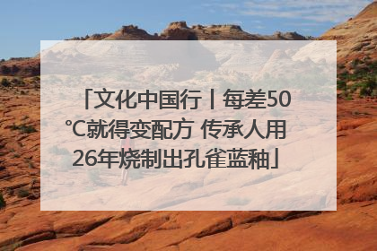 文化中国行丨每差50℃就得变配方 传承人用26年烧制出孔雀蓝釉