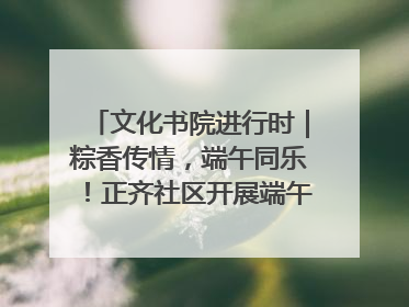 文化书院进行时｜粽香传情，端午同乐！正齐社区开展端午包粽子大赛