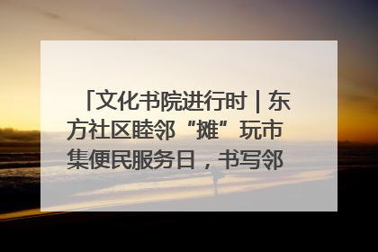 文化书院进行时｜东方社区睦邻“摊”玩市集便民服务日，书写邻里共生新篇章