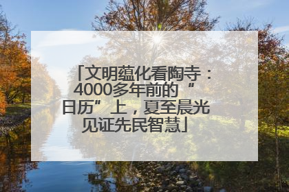 文明蕴化看陶寺：4000多年前的“日历”上，夏至晨光见证先民智慧