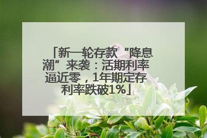 新一轮存款“降息潮”来袭：活期利率逼近零，1年期定存利率跌破1%