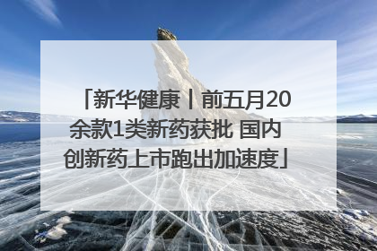 新华健康丨前五月20余款1类新药获批 国内创新药上市跑出加速度