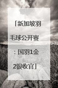 新加坡羽毛球公开赛：国羽1金2银收官