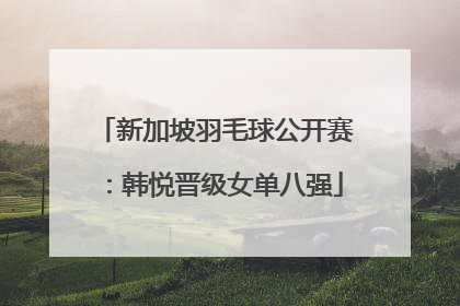 新加坡羽毛球公开赛：韩悦晋级女单八强
