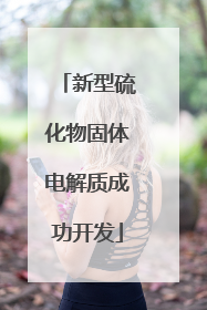 新型硫化物固体电解质成功开发